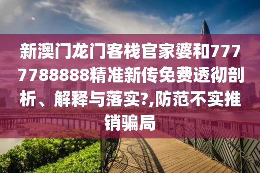 新澳门龙门客栈官家婆和7777788888精准新传免费透彻剖析、解释与落实?,防范不实推销骗局