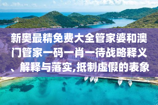 新奥最精免费大全管家婆和澳门管家一码一肖一待战略释义、解释与落实,抵制虚假的表象