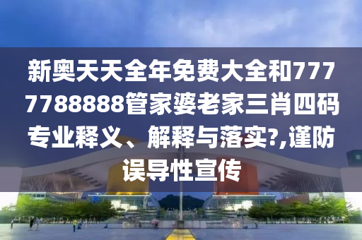 新奥天天全年免费大全和7777788888管家婆老家三肖四码专业释义、解释与落实?,谨防误导性宣传