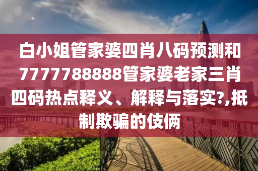 白小姐管家婆四肖八码预测和7777788888管家婆老家三肖四码热点释义、解释与落实?,抵制欺骗的伎俩