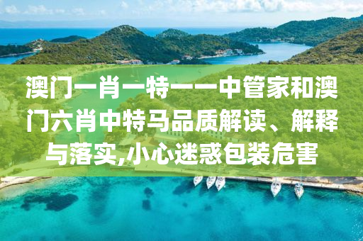 澳门一肖一特一一中管家和澳门六肖中特马品质解读、解释与落实,小心迷惑包装危害