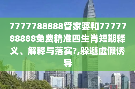 7777788888管家婆和7777788888免费精准四生肖短期释义、解释与落实?,躲避虚假诱导