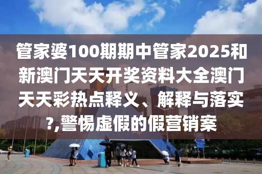 管家婆100期期中管家2025和新澳门天天开奖资料大全澳门天天彩热点释义、解释与落实?,警惕虚假的假营销案