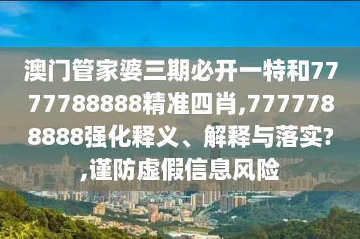 澳门管家婆三期必开一特和7777788888精准四肖,7777788888强化释义、解释与落实?,谨防虚假信息风险