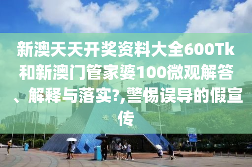新澳天天开奖资料大全600Tk和新澳门管家婆100微观解答、解释与落实?,警惕误导的假宣传