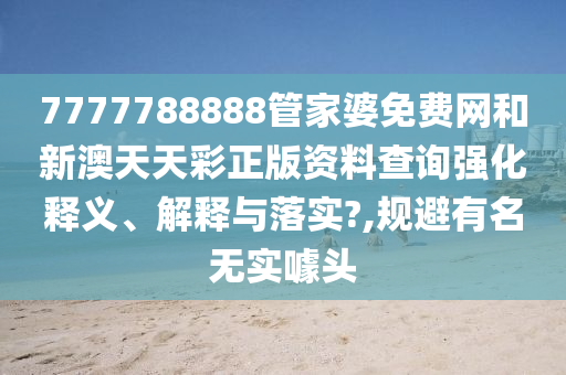 7777788888管家婆免费网和新澳天天彩正版资料查询强化释义、解释与落实?,规避有名无实噱头