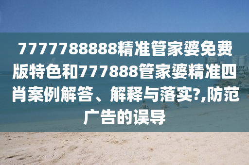 7777788888精准管家婆免费版特色和777888管家婆精准四肖案例解答、解释与落实?,防范广告的误导