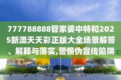 777788888管家婆中特和2025新澳天天彩正版大全场景解答、解释与落实,警惕伪宣传陷阱