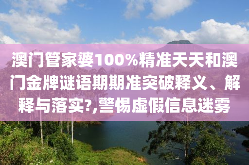 澳门管家婆100%精准天天和澳门金牌谜语期期准突破释义、解释与落实?,警惕虚假信息迷雾