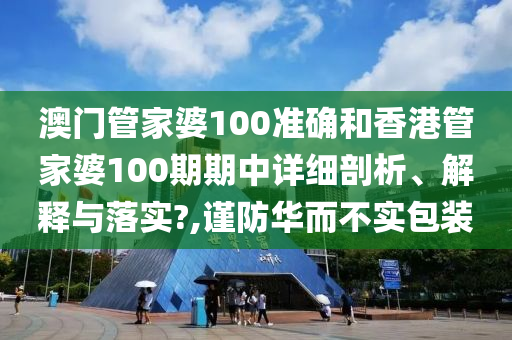 澳门管家婆100准确和香港管家婆100期期中详细剖析、解释与落实?,谨防华而不实包装
