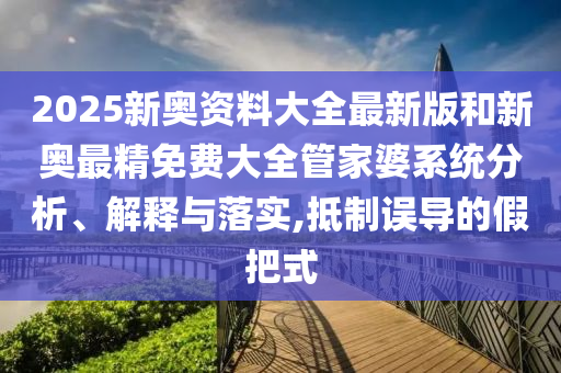 2025新奥资料大全最新版和新奥最精免费大全管家婆系统分析、解释与落实,抵制误导的假把式