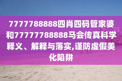 7777788888四肖四码管家婆和77777788888马会传真科学释义、解释与落实,谨防虚假美化陷阱