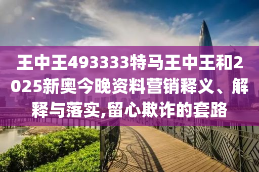 王中王493333特马王中王和2025新奥今晚资料营销释义、解释与落实,留心欺诈的套路