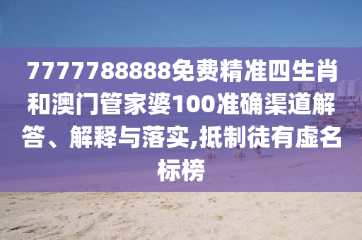 7777788888免费精准四生肖和澳门管家婆100准确渠道解答、解释与落实,抵制徒有虚名标榜