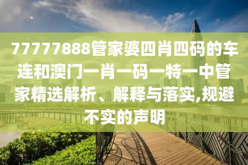 77777888管家婆四肖四码的车连和澳门一肖一码一特一中管家精选解析、解释与落实,规避不实的声明
