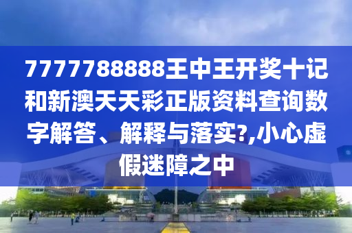 7777788888王中王开奖十记和新澳天天彩正版资料查询数字解答、解释与落实?,小心虚假迷障之中