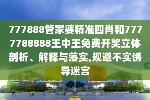 777888管家婆精准四肖和7777788888王中王免费开奖立体剖析、解释与落实,规避不实诱导迷宫
