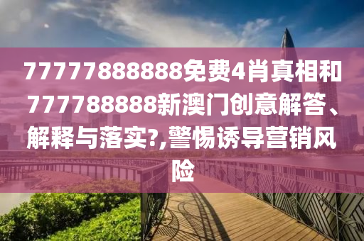 77777888888免费4肖真相和777788888新澳门创意解答、解释与落实?,警惕诱导营销风险