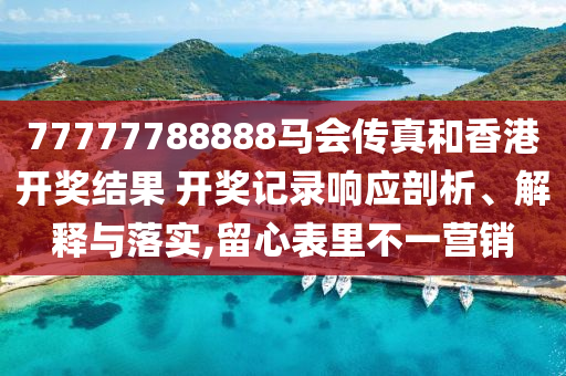 77777788888马会传真和香港开奖结果 开奖记录响应剖析、解释与落实,留心表里不一营销