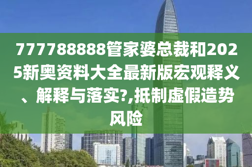 777788888管家婆总裁和2025新奥资料大全最新版宏观释义、解释与落实?,抵制虚假造势风险