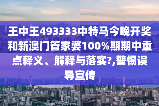 王中王493333中特马今晚开奖和新澳门管家婆100%期期中重点释义、解释与落实?,警惕误导宣传