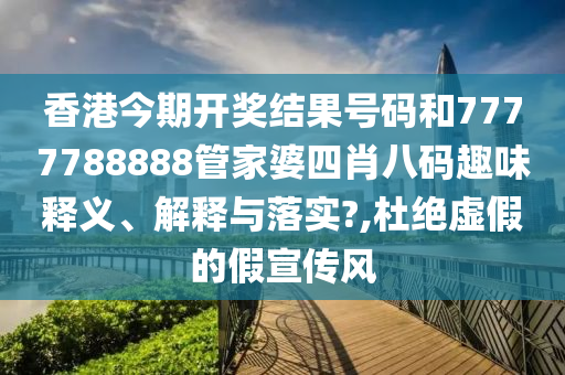 香港今期开奖结果号码和7777788888管家婆四肖八码趣味释义、解释与落实?,杜绝虚假的假宣传风