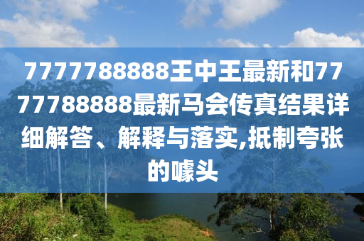 7777788888王中王最新和7777788888最新马会传真结果详细解答、解释与落实,抵制夸张的噱头