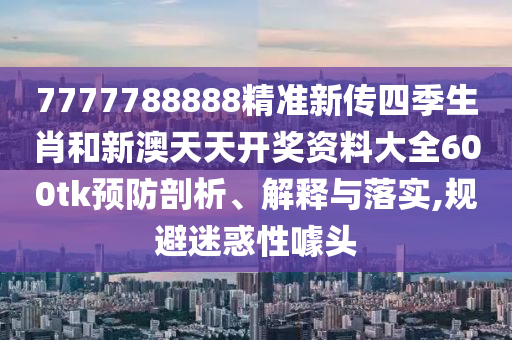 7777788888精准新传四季生肖和新澳天天开奖资料大全600tk预防剖析、解释与落实,规避迷惑性噱头