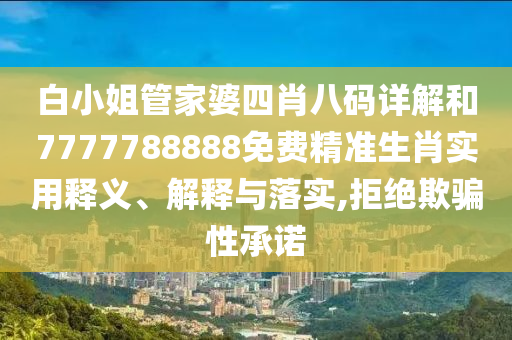 白小姐管家婆四肖八码详解和7777788888免费精准生肖实用释义、解释与落实,拒绝欺骗性承诺