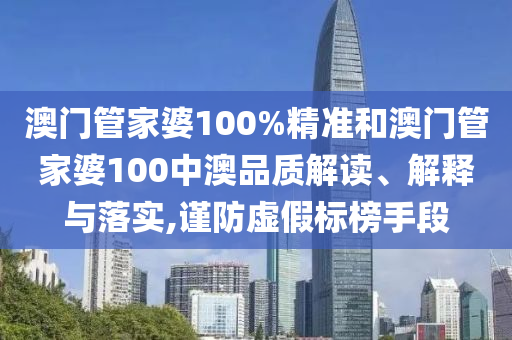澳门管家婆100%精准和澳门管家婆100中澳品质解读、解释与落实,谨防虚假标榜手段