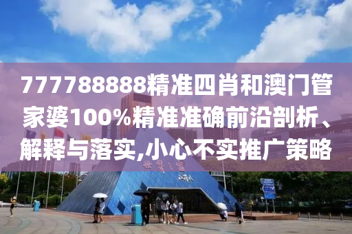 777788888精准四肖和澳门管家婆100%精准准确前沿剖析、解释与落实,小心不实推广策略