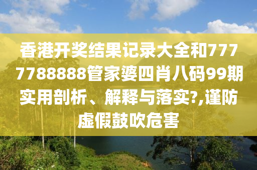 香港开奖结果记录大全和7777788888管家婆四肖八码99期实用剖析、解释与落实?,谨防虚假鼓吹危害