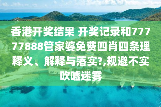 香港开奖结果 开奖记录和77777888管家婆免费四肖四条理释义、解释与落实?,规避不实吹嘘迷雾