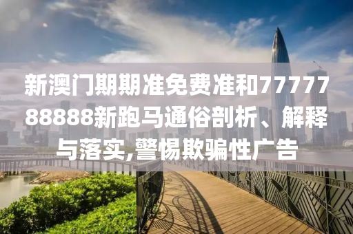 新澳门期期准免费准和7777788888新跑马通俗剖析、解释与落实,警惕欺骗性广告
