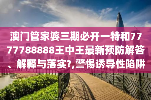 澳门管家婆三期必开一特和7777788888王中王最新预防解答、解释与落实?,警惕诱导性陷阱