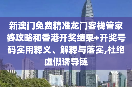 新澳门免费精准龙门客栈管家婆攻略和香港开奖结果+开奖号码实用释义、解释与落实,杜绝虚假诱导链