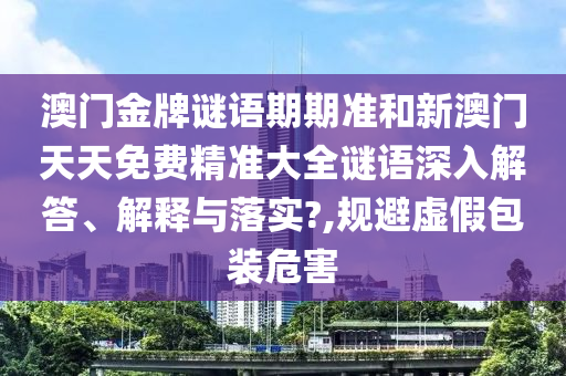 澳门金牌谜语期期准和新澳门天天免费精准大全谜语深入解答、解释与落实?,规避虚假包装危害