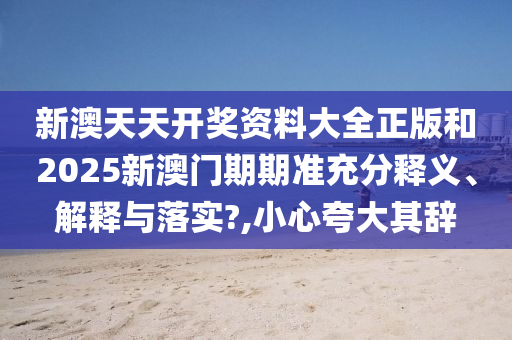 新澳天天开奖资料大全正版和2025新澳门期期准充分释义、解释与落实?,小心夸大其辞
