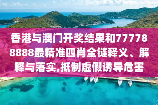 香港与澳门开奖结果和777788888最精准四肖全链释义、解释与落实,抵制虚假诱导危害