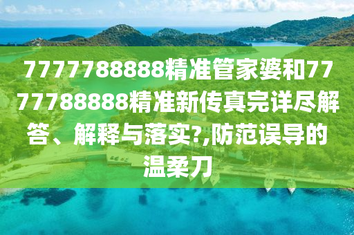 7777788888精准管家婆和7777788888精准新传真完详尽解答、解释与落实?,防范误导的温柔刀