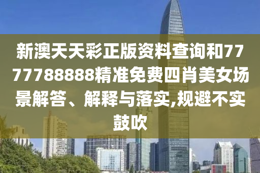 新澳天天彩正版资料查询和7777788888精准免费四肖美女场景解答、解释与落实,规避不实鼓吹