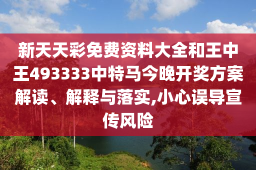 新天天彩免费资料大全和王中王493333中特马今晚开奖方案解读、解释与落实,小心误导宣传风险
