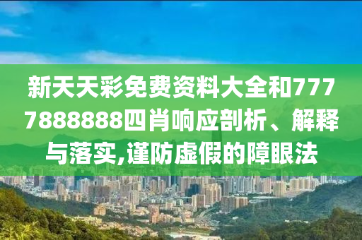 新天天彩免费资料大全和7777888888四肖响应剖析、解释与落实,谨防虚假的障眼法