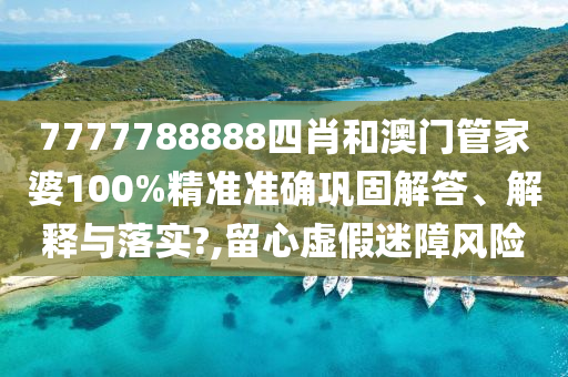 7777788888四肖和澳门管家婆100%精准准确巩固解答、解释与落实?,留心虚假迷障风险