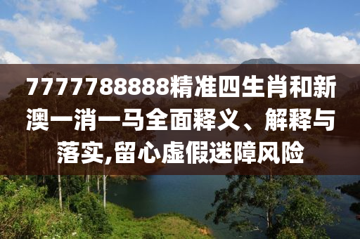 7777788888精准四生肖和新澳一消一马全面释义、解释与落实,留心虚假迷障风险