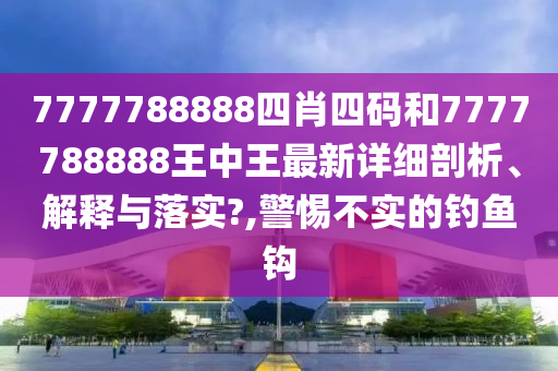 7777788888四肖四码和7777788888王中王最新详细剖析、解释与落实?,警惕不实的钓鱼钩