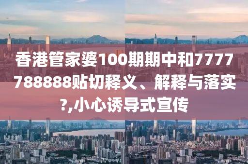 香港管家婆100期期中和7777788888贴切释义、解释与落实?,小心诱导式宣传
