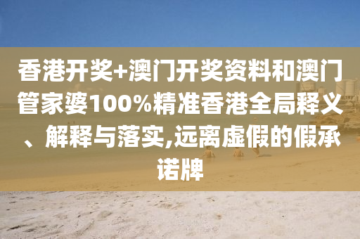 香港开奖+澳门开奖资料和澳门管家婆100%精准香港全局释义、解释与落实,远离虚假的假承诺牌