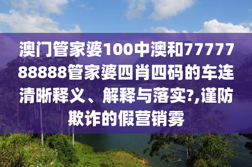 澳门管家婆100中澳和7777788888管家婆四肖四码的车连清晰释义、解释与落实?,谨防欺诈的假营销雾