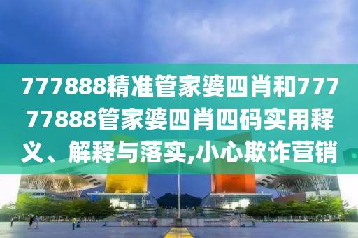 777888精准管家婆四肖和77777888管家婆四肖四码实用释义、解释与落实,小心欺诈营销